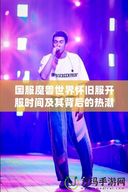 國(guó)服魔獸世界懷舊服開(kāi)服時(shí)間及其背后的熱潮