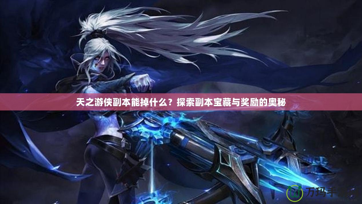 天之游俠副本能掉什么？探索副本寶藏與獎勵的奧秘