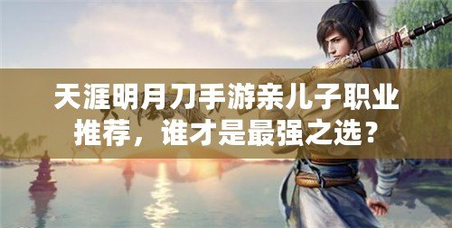 天涯明月刀手游親兒子職業推薦，誰才是最強之選？