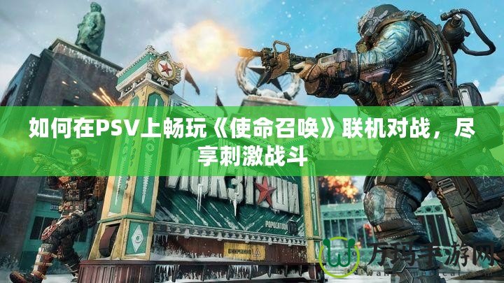 如何在PSV上暢玩《使命召喚》聯機對戰，盡享刺激戰斗