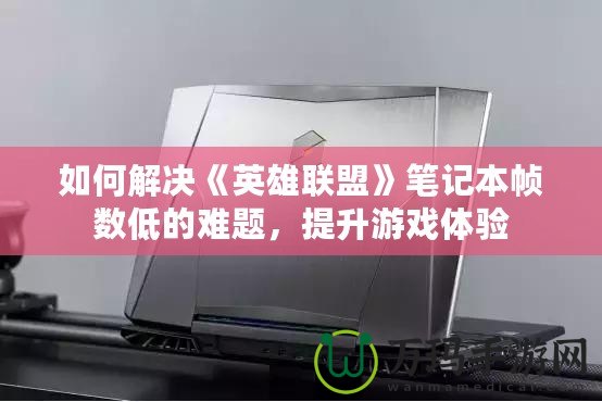 如何解決《英雄聯(lián)盟》筆記本幀數(shù)低的難題，提升游戲體驗