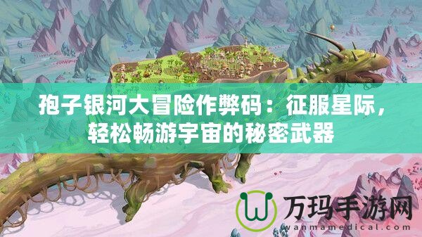 孢子銀河大冒險作弊碼：征服星際，輕松暢游宇宙的秘密武器