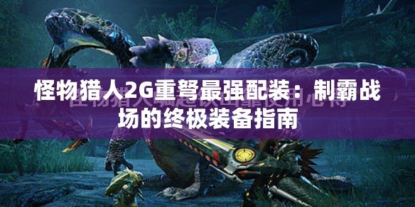 怪物獵人2G重弩最強配裝：制霸戰場的終極裝備指南
