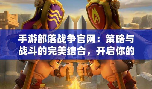 手游部落戰(zhàn)爭官網(wǎng)：策略與戰(zhàn)斗的完美結(jié)合，開啟你的榮耀征程
