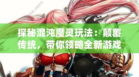 探秘混沌魔靈玩法：顛覆傳統(tǒng)，帶你領(lǐng)略全新游戲體驗(yàn)！