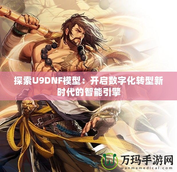 探索U9DNF模型：開啟數字化轉型新時代的智能引擎