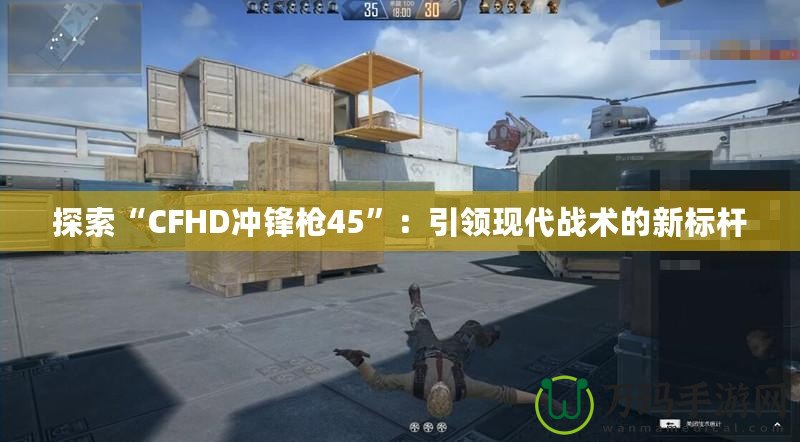 探索“CFHD沖鋒槍45”：引領現(xiàn)代戰(zhàn)術的新標桿