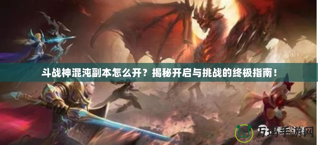 斗戰神混沌副本怎么開？揭秘開啟與挑戰的終極指南！