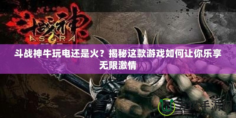 斗戰神牛玩電還是火？揭秘這款游戲如何讓你樂享無限激情