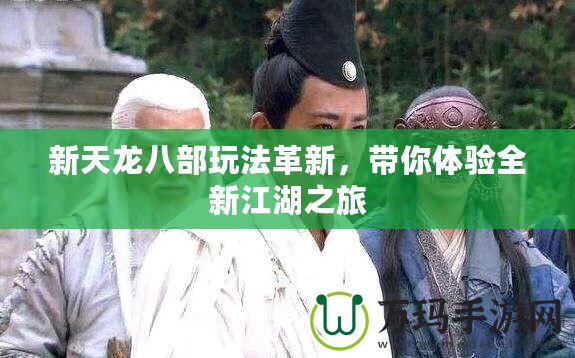新天龍八部玩法革新，帶你體驗全新江湖之旅