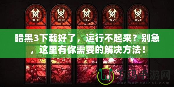 暗黑3下載好了，運行不起來？別急，這里有你需要的解決方法！