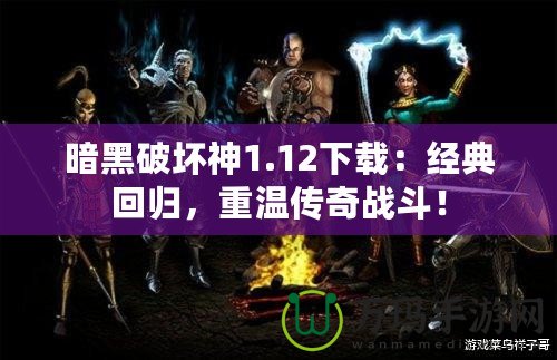 暗黑破壞神1.12下載：經(jīng)典回歸，重溫傳奇戰(zhàn)斗！