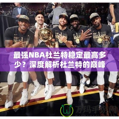最強(qiáng)NBA杜蘭特穩(wěn)定最高多少？深度解析杜蘭特的巔峰表現(xiàn)！