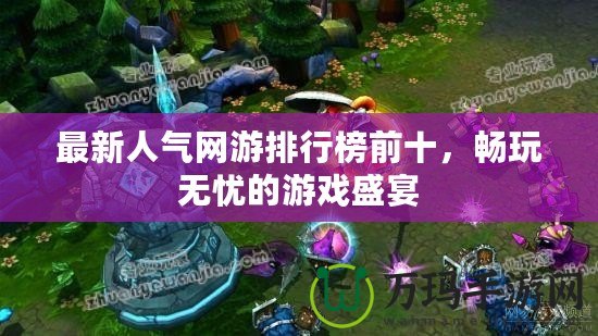 最新人氣網(wǎng)游排行榜前十，暢玩無憂的游戲盛宴