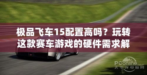 極品飛車15配置高嗎？玩轉這款賽車游戲的硬件需求解析
