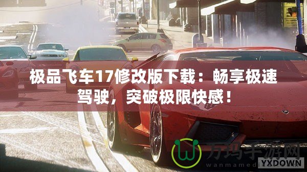 極品飛車17修改版下載：暢享極速駕駛，突破極限快感！