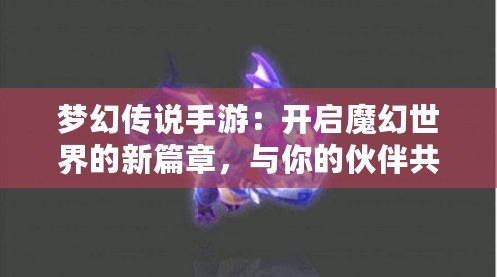 夢幻傳說手游：開啟魔幻世界的新篇章，與你的伙伴共赴冒險之旅！
