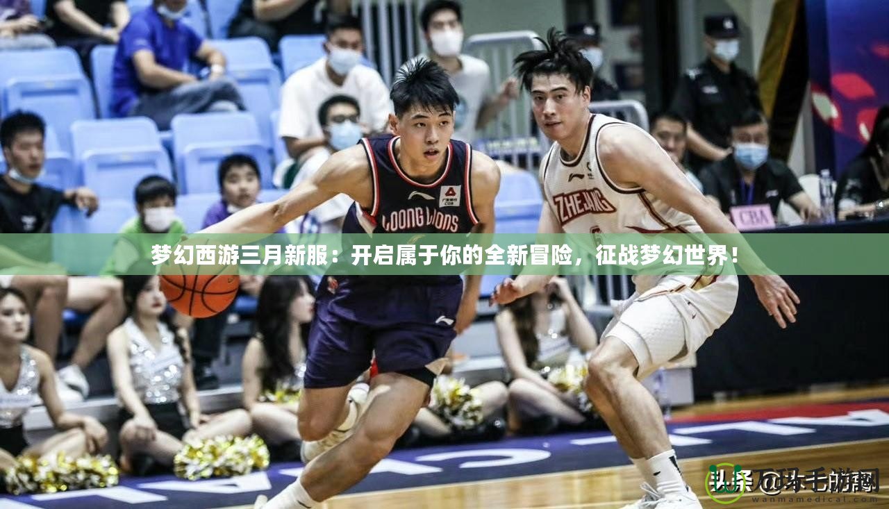 夢幻西游三月新服：開啟屬于你的全新冒險，征戰夢幻世界！