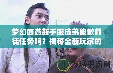 夢幻西游新手服徒弟能做師徒任務嗎？揭秘全新玩家的成長之路