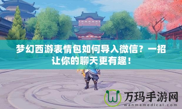 夢(mèng)幻西游表情包如何導(dǎo)入微信？一招讓你的聊天更有趣！