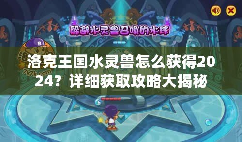 洛克王國水靈獸怎么獲得2024？詳細獲取攻略大揭秘