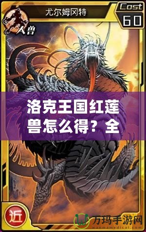 洛克王國紅蓮獸怎么得？全攻略揭秘，輕松獲取紅蓮獸！