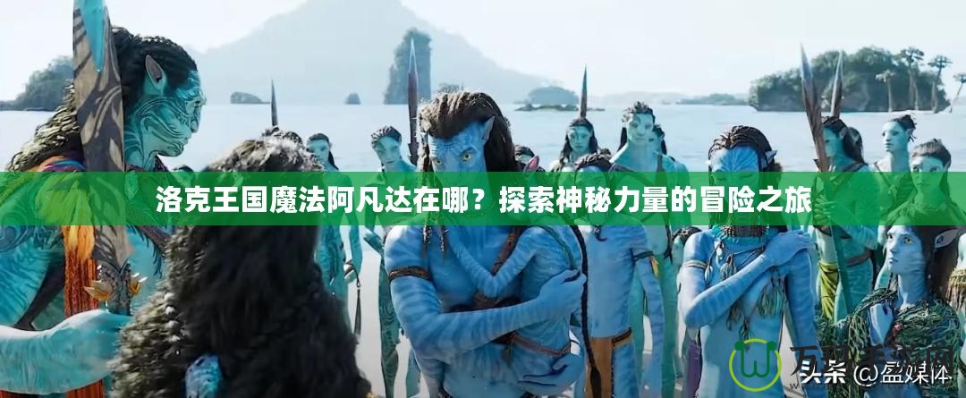洛克王國魔法阿凡達在哪？探索神秘力量的冒險之旅