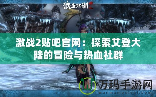 激戰2貼吧官網：探索艾登大陸的冒險與熱血社群