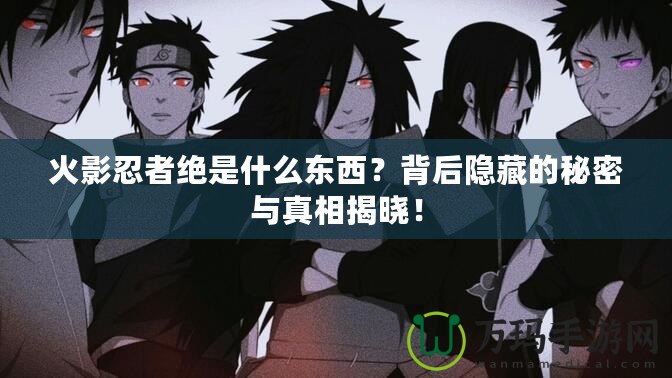 火影忍者絕是什么東西？背后隱藏的秘密與真相揭曉！