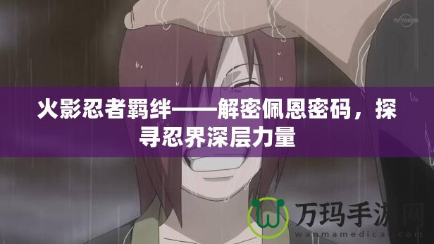 火影忍者羈絆——解密佩恩密碼，探尋忍界深層力量
