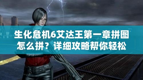 生化危機6艾達王第一章拼圖怎么拼？詳細攻略幫你輕松通關！