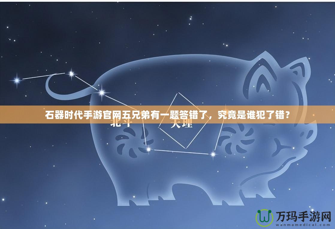 石器時(shí)代手游官網(wǎng)五兄弟有一題答錯(cuò)了，究竟是誰犯了錯(cuò)？