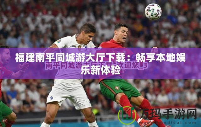 福建南平同城游大廳下載：暢享本地娛樂新體驗