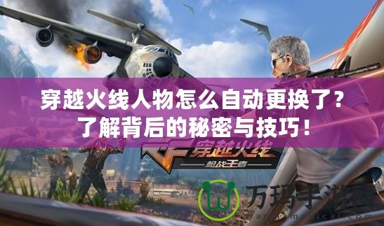 穿越火線人物怎么自動更換了？了解背后的秘密與技巧！