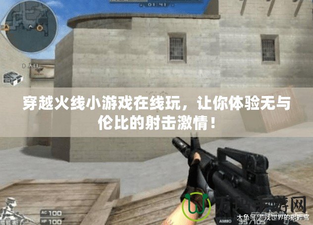 穿越火線小游戲在線玩，讓你體驗無與倫比的射擊激情！