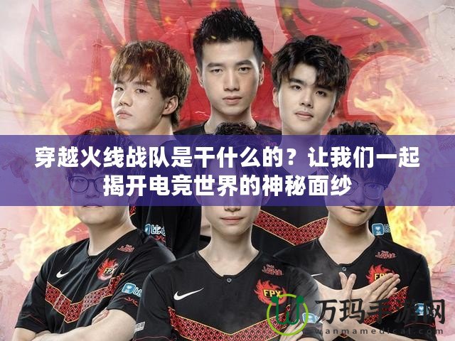 穿越火線戰隊是干什么的？讓我們一起揭開電競世界的神秘面紗