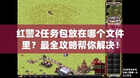 紅警2任務包放在哪個文件里？最全攻略幫你解決！