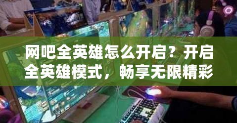網吧全英雄怎么開啟？開啟全英雄模式，暢享無限精彩