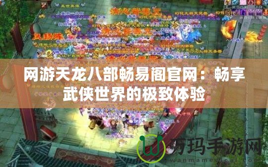 網游天龍八部暢易閣官網：暢享武俠世界的極致體驗