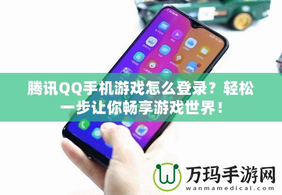 騰訊QQ手機游戲怎么登錄？輕松一步讓你暢享游戲世界！