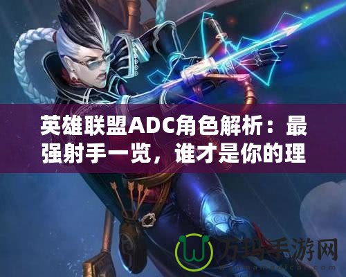 英雄聯盟ADC角色解析：最強射手一覽，誰才是你的理想之選？