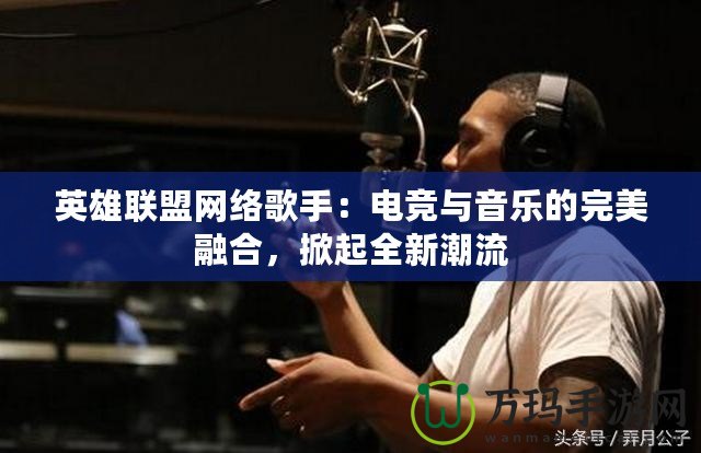 英雄聯盟網絡歌手：電競與音樂的完美融合，掀起全新潮流