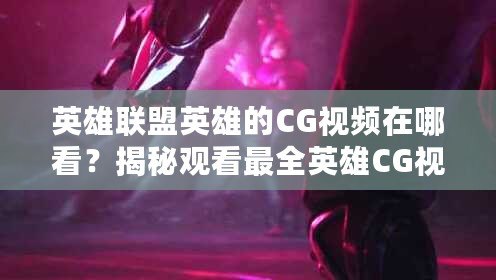 英雄聯盟英雄的CG視頻在哪看？揭秘觀看最全英雄CG視頻的途徑