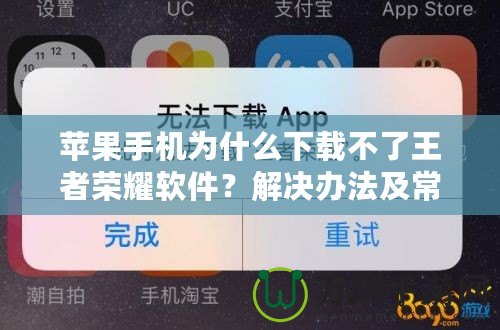 蘋果手機為什么下載不了王者榮耀軟件？解決辦法及常見原因解析