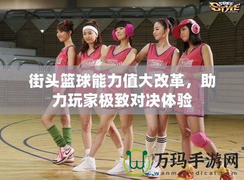 街頭籃球能力值大改革，助力玩家極致對決體驗