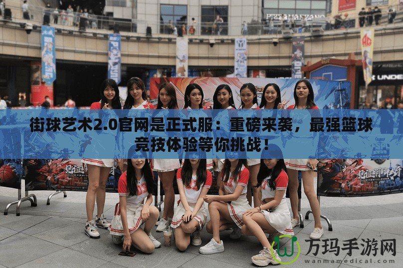 街球藝術(shù)2.0官網(wǎng)是正式服：重磅來(lái)襲，最強(qiáng)籃球競(jìng)技體驗(yàn)等你挑戰(zhàn)！