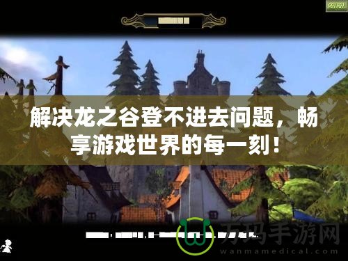 解決龍之谷登不進去問題，暢享游戲世界的每一刻！