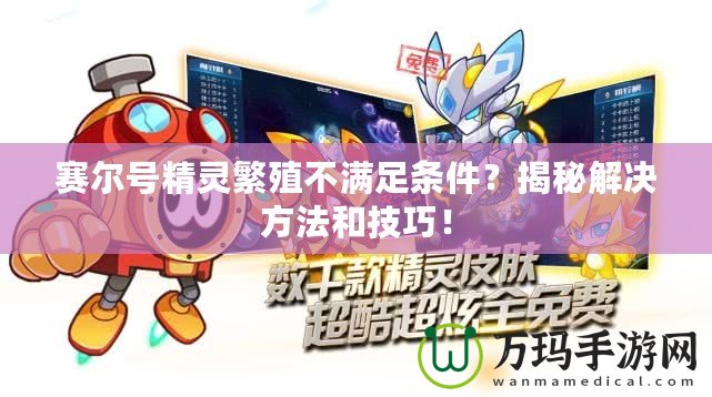 賽爾號精靈繁殖不滿足條件？揭秘解決方法和技巧！