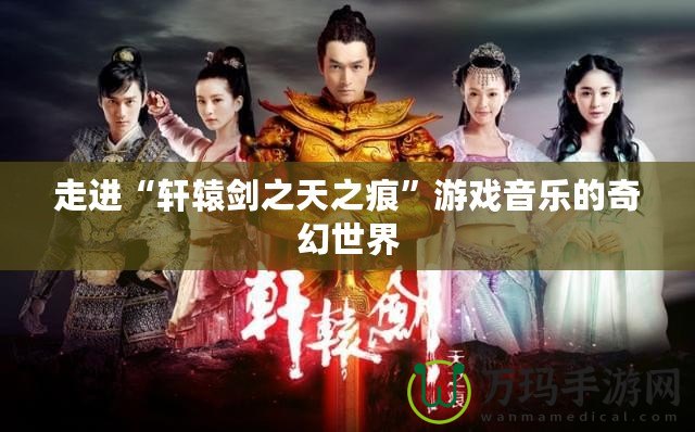 走進“軒轅劍之天之痕”游戲音樂的奇幻世界