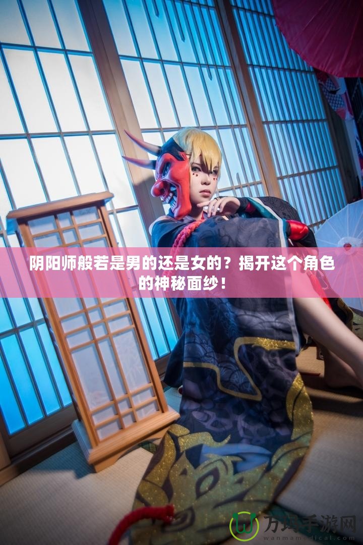 陰陽師般若是男的還是女的？揭開這個角色的神秘面紗！